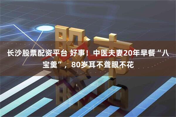 长沙股票配资平台 好事！中医夫妻20年早餐“八宝羹”，80岁耳不聋眼不花