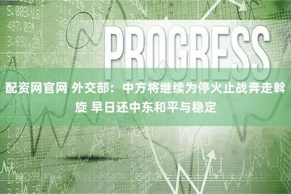 配资网官网 外交部：中方将继续为停火止战奔走斡旋 早日还中东和平与稳定