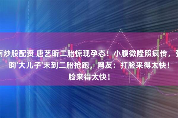 河南炒股配资 唐艺昕二胎惊现孕态！小腹微隆照疯传，张若昀'大儿子'未到二胎抢跑，网友：打脸来得太快！