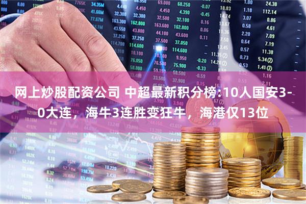 网上炒股配资公司 中超最新积分榜:10人国安3-0大连，海牛3连胜变狂牛，海港仅13位