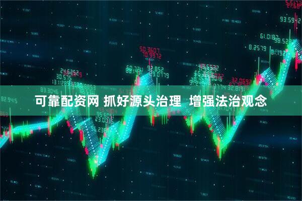 可靠配资网 抓好源头治理  增强法治观念