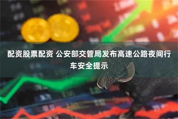 配资股票配资 公安部交管局发布高速公路夜间行车安全提示