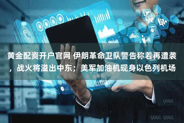 黄金配资开户官网 伊朗革命卫队警告称若再遭袭，战火将溢出中东；美军加油机现身以色列机场