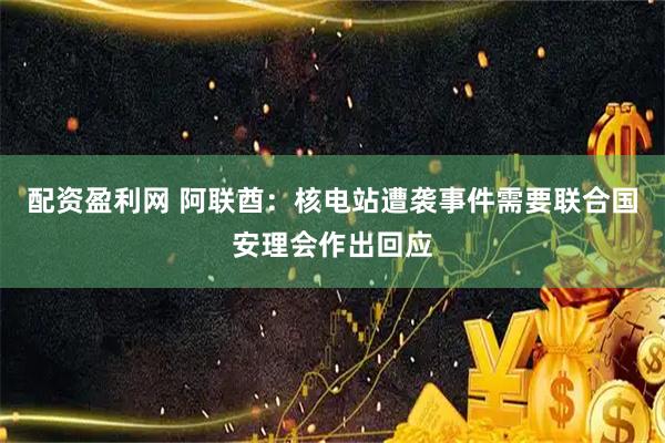 配资盈利网 阿联酋：核电站遭袭事件需要联合国安理会作出回应