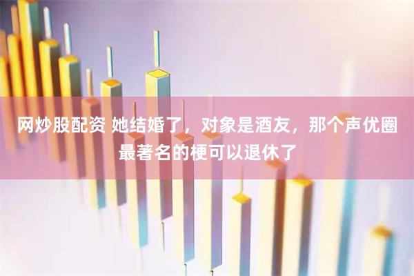 网炒股配资 她结婚了，对象是酒友，那个声优圈最著名的梗可以退休了