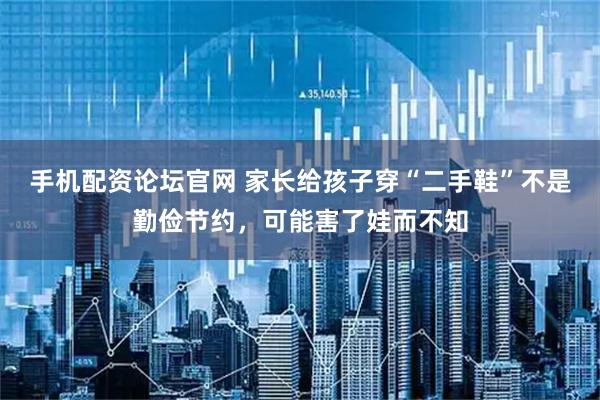 手机配资论坛官网 家长给孩子穿“二手鞋”不是勤俭节约，可能害了娃而不知
