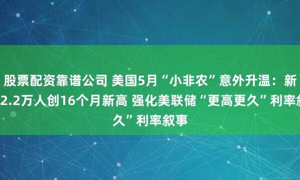 股票配资靠谱公司 美国5月“小非农”意外升温：新增12.2万人创16个月新高 强化美联储“更高更久”利率叙事