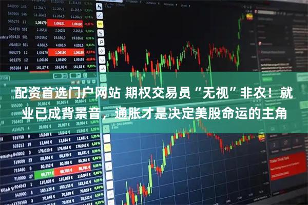 配资首选门户网站 期权交易员“无视”非农！就业已成背景音，通胀才是决定美股命运的主角