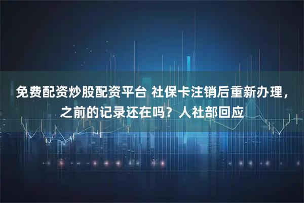 免费配资炒股配资平台 社保卡注销后重新办理，之前的记录还在吗？人社部回应