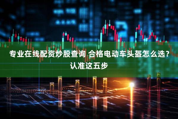 专业在线配资炒股查询 合格电动车头盔怎么选?认准这五步