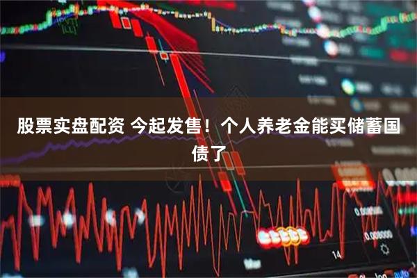 股票实盘配资 今起发售!个人养老金能买储蓄国债了