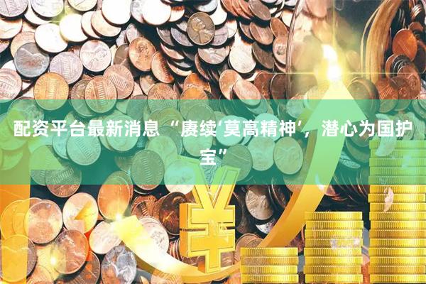 配资平台最新消息 “赓续‘莫高精神’,潜心为国护宝”