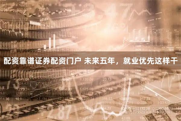 配资靠谱证券配资门户 未来五年，就业优先这样干