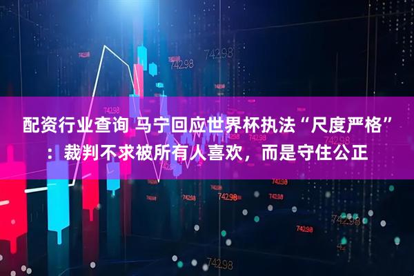 配资行业查询 马宁回应世界杯执法“尺度严格”：裁判不求被所有人喜欢，而是守住公正