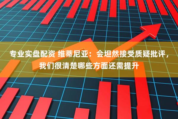 专业实盘配资 维蒂尼亚：会坦然接受质疑批评，我们很清楚哪些方面还需提升