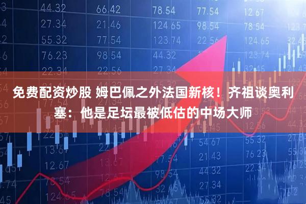 免费配资炒股 姆巴佩之外法国新核！齐祖谈奥利塞：他是足坛最被低估的中场大师