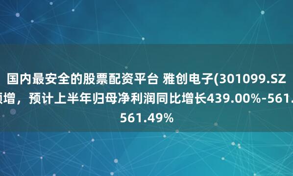 国内最安全的股票配资平台 雅创电子(301099.SZ)发预增，预计上半年归母净利润同比增长439.00%-561.49%