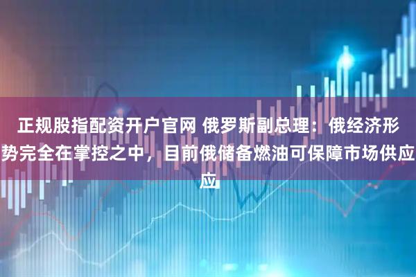 正规股指配资开户官网 俄罗斯副总理：俄经济形势完全在掌控之中，目前俄储备燃油可保障市场供应