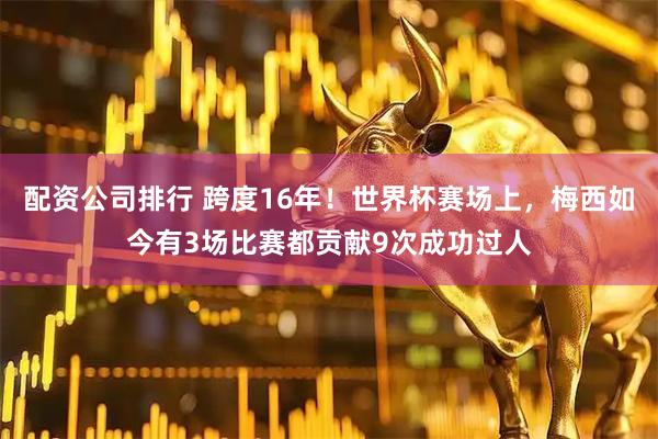配资公司排行 跨度16年！世界杯赛场上，梅西如今有3场比赛都贡献9次成功过人