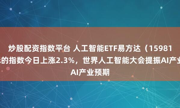 炒股配资指数平台 人工智能ETF易方达(159819)标的指数今日上涨2.3%,世界人工智能大会提振AI产业预期