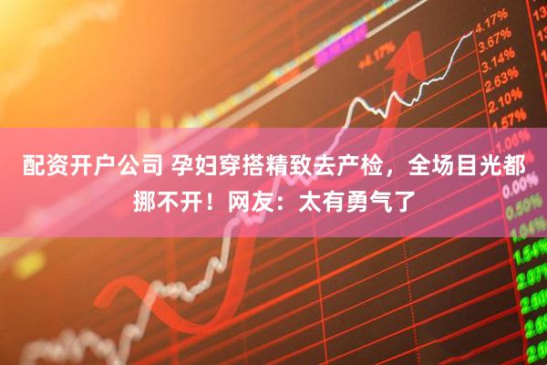 配资开户公司 孕妇穿搭精致去产检，全场目光都挪不开！网友：太有勇气了