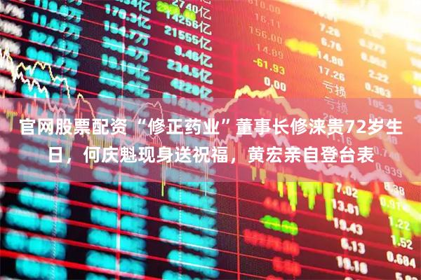 官网股票配资 “修正药业”董事长修涞贵72岁生日，何庆魁现身送祝福，黄宏亲自登台表