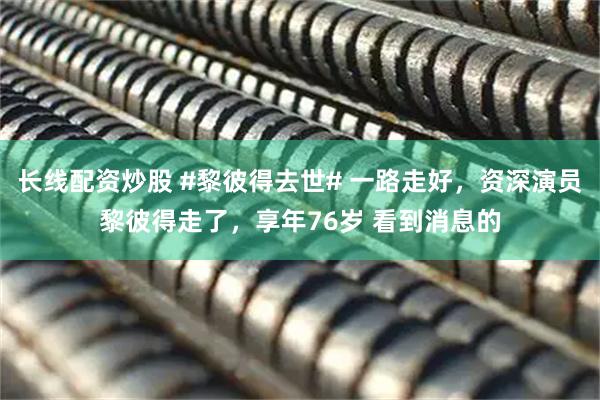 长线配资炒股 #黎彼得去世# 一路走好，资深演员黎彼得走了，享年76岁 看到消息的