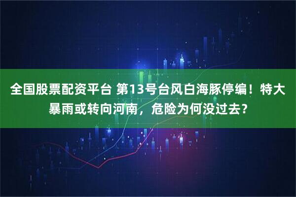全国股票配资平台 第13号台风白海豚停编！特大暴雨或转向河南，危险为何没过去？