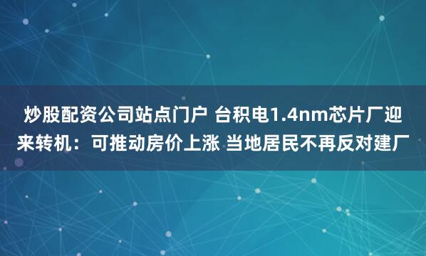 炒股配资公司站点门户 台积电1.4nm芯片厂迎来转机：可推动房价上涨 当地居民不再反对建厂