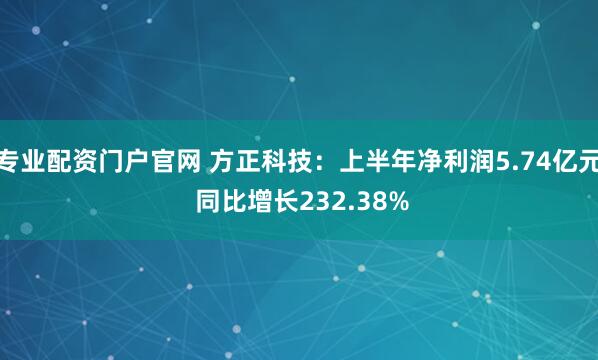 专业配资门户官网 方正科技：上半年净利润5.74亿元 同比增长232.38%