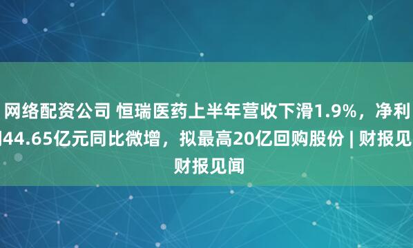 网络配资公司 恒瑞医药上半年营收下滑1.9%，净利润44.65亿元同比微增，拟最高20亿回购股份 | 财报见闻