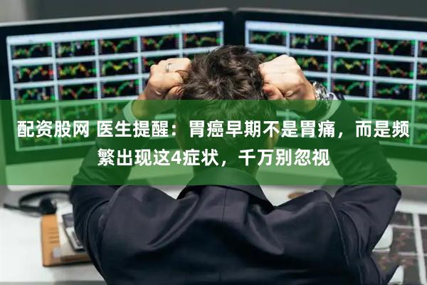 配资股网 医生提醒：胃癌早期不是胃痛，而是频繁出现这4症状，千万别忽视